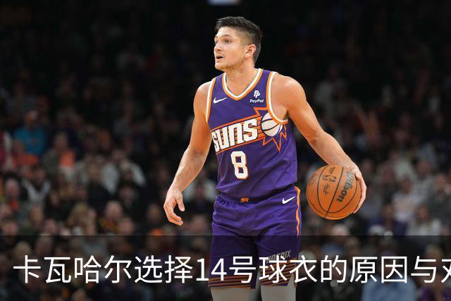 卡瓦哈尔选择14号球衣的原因与对新赛季的期待