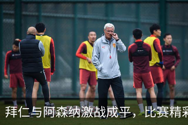 拜仁与阿森纳激战成平，比赛精彩纷呈，双方均有亮点